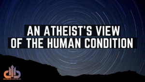 An Atheist’s View Of The Human Condition