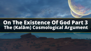 On The Existence Of God Part 3 – The (Kalām) Cosmological Argument
